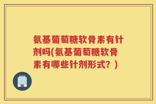氨基葡萄糖软骨素有针剂吗(氨基葡萄糖软骨素有哪些针剂形式?) 氨基葡萄糖软骨素有针剂吗(氨基葡萄糖软骨素有哪些针剂形式?)
