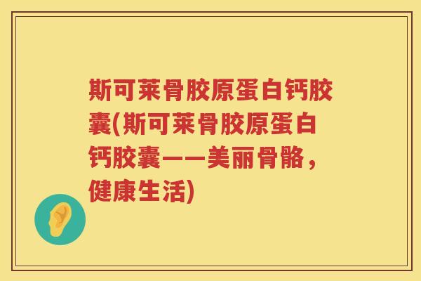 斯可莱骨胶原蛋白钙胶囊(斯可莱骨胶原蛋白钙胶囊——美丽骨骼，健康生活)