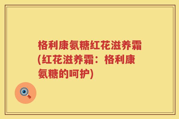 格利康氨糖红花滋养霜(红花滋养霜:格利康氨糖的呵护) 格利康氨糖红花滋养霜(红花滋养霜:格利康氨糖的呵护)