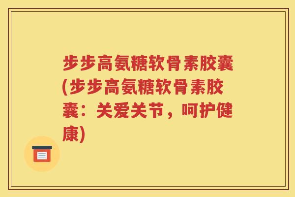 步步高氨糖软骨素胶囊(步步高氨糖软骨素胶囊:关爱关节,呵护健康) 步步高氨糖软骨素胶囊(步步高氨糖软骨素胶囊:关爱关节,呵护健康)