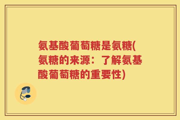 氨基酸葡萄糖是氨糖(氨糖的来源:了解氨基酸葡萄糖的重要性) 氨基酸葡萄糖是氨糖(氨糖的来源:了解氨基酸葡萄糖的重要性)