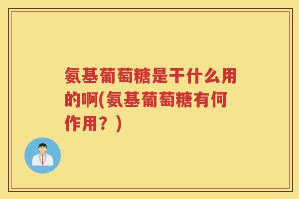 氨基葡萄糖是干什么用的啊(氨基葡萄糖有何作用？)