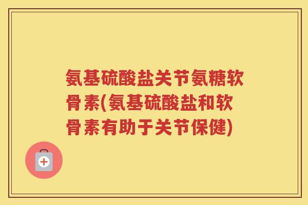 氨基硫酸盐关节氨糖软骨素(氨基硫酸盐和软骨素有助于关节保健) 氨基硫酸盐关节氨糖软骨素(氨基硫酸盐和软骨素有助于关节保健)