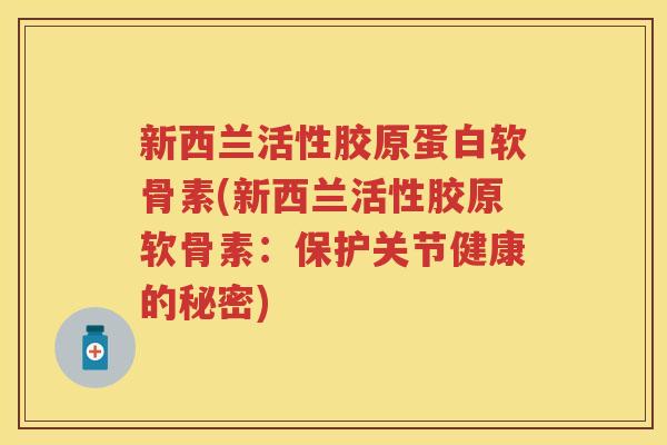 新西兰活性胶原蛋白软骨素(新西兰活性胶原软骨素:保护关节健康的秘密) 新西兰活性胶原蛋白软骨素(新西兰活性胶原软骨素:保护关节健康的秘密)