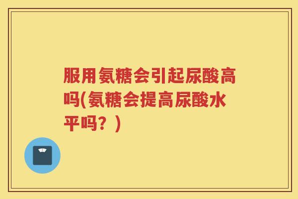 服用氨糖会引起尿酸高吗(氨糖会提高尿酸水平吗?) 服用氨糖会引起尿酸高吗(氨糖会提高尿酸水平吗?)
