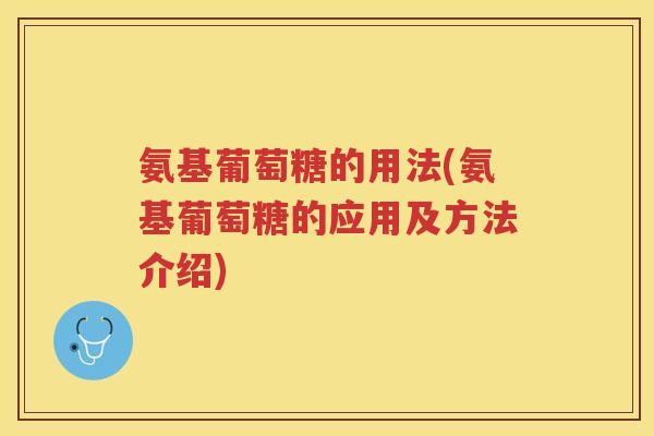 氨基葡萄糖的用法(氨基葡萄糖的应用及方法介绍)
