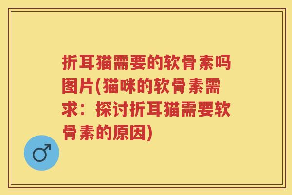 折耳猫需要的软骨素吗图片(猫咪的软骨素需求:探讨折耳猫需要软骨素的原因) 折耳猫需要的软骨素吗图片(猫咪的软骨素需求:探讨折耳猫需要软骨素的原因)