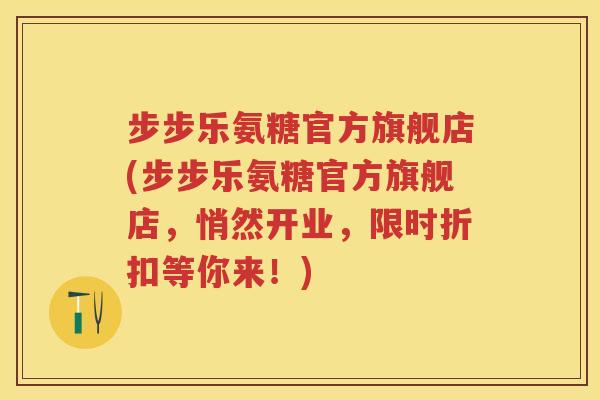 步步乐氨糖官方旗舰店(步步乐氨糖官方旗舰店,悄然开业,限时折扣等你来!) 步步乐氨糖官方旗舰店(步步乐氨糖官方旗舰店,悄然开业,限时折扣等你来!)