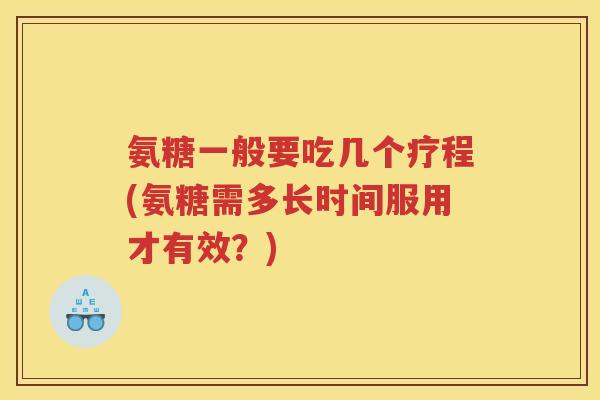 氨糖一般要吃几个疗程(氨糖需多长时间服用才有效?) 氨糖一般要吃几个疗程(氨糖需多长时间服用才有效?)