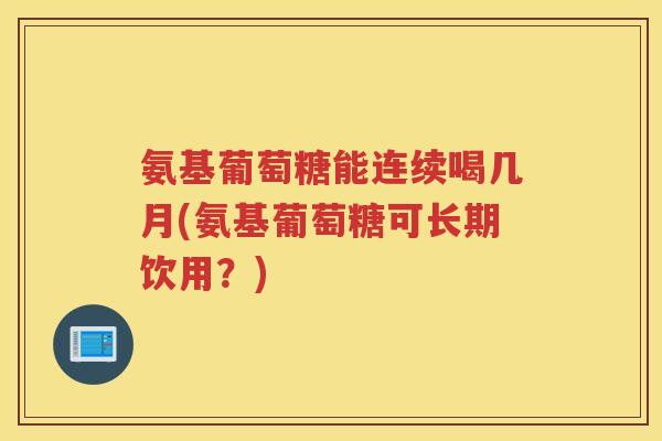 氨基葡萄糖能连续喝几月(氨基葡萄糖可长期饮用？)