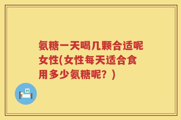 氨糖一天喝几颗合适呢女性(女性每天适合食用多少氨糖呢?) 氨糖一天喝几颗合适呢女性(女性每天适合食用多少氨糖呢?)