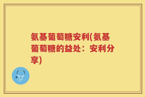 氨基葡萄糖安利(氨基葡萄糖的益处：安利分享)