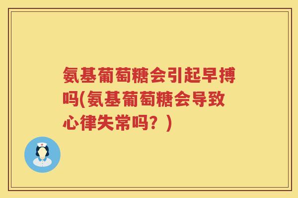 氨基葡萄糖会引起早搏吗(氨基葡萄糖会导致心律失常吗?) 氨基葡萄糖会引起早搏吗(氨基葡萄糖会导致心律失常吗?)