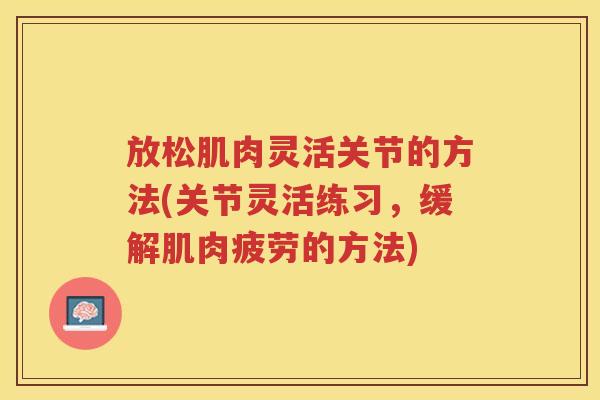 放松肌肉灵活关节的方法(关节灵活练习,缓解肌肉疲劳的方法) 放松肌肉灵活关节的方法(关节灵活练习,缓解肌肉疲劳的方法)