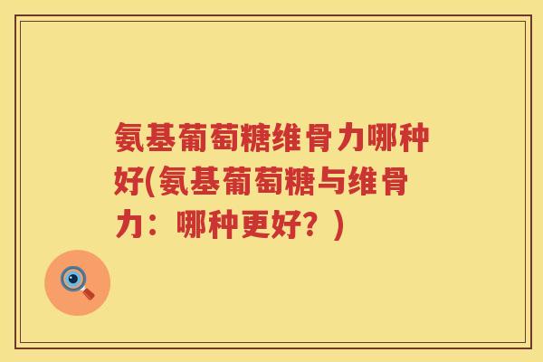 氨基葡萄糖维骨力哪种好(氨基葡萄糖与维骨力:哪种更好?) 氨基葡萄糖维骨力哪种好(氨基葡萄糖与维骨力:哪种更好?)