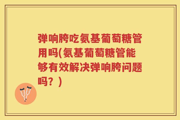 弹响胯吃氨基葡萄糖管用吗(氨基葡萄糖管能够有效解决弹响胯问题吗?) 弹响胯吃氨基葡萄糖管用吗(氨基葡萄糖管能够有效解决弹响胯问题吗?)