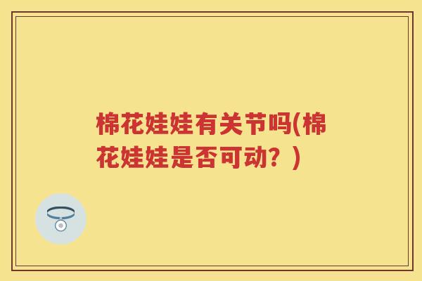 棉花娃娃有关节吗(棉花娃娃是否可动?) 棉花娃娃有关节吗(棉花娃娃是否可动?)