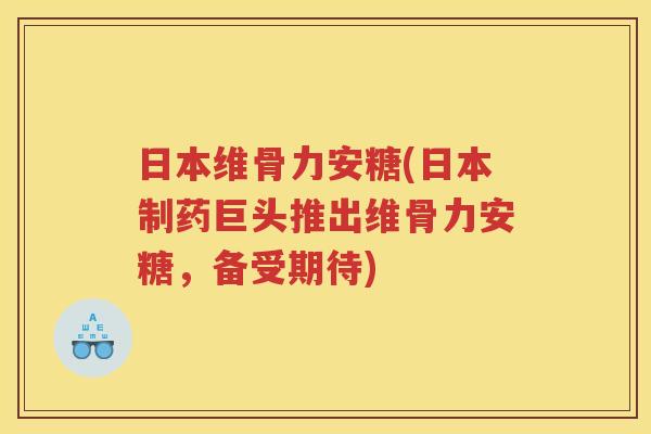 日本维骨力安糖(日本制药巨头推出维骨力安糖，备受期待)