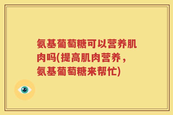 氨基葡萄糖可以营养肌肉吗(提高肌肉营养，氨基葡萄糖来帮忙)
