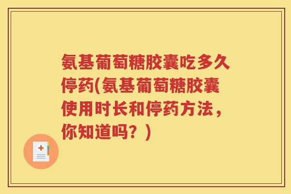 氨基葡萄糖胶囊吃多久停药(氨基葡萄糖胶囊使用时长和停药方法,你知道吗?) 氨基葡萄糖胶囊吃多久停药(氨基葡萄糖胶囊使用时长和停药方法,你知道吗?)