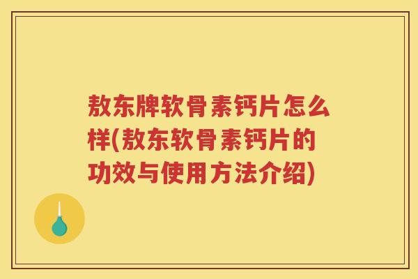 敖东牌软骨素钙片怎么样(敖东软骨素钙片的功效与使用方法介绍) 敖东牌软骨素钙片怎么样(敖东软骨素钙片的功效与使用方法介绍)