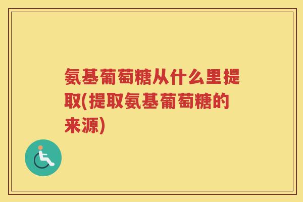 氨基葡萄糖从什么里提取(提取氨基葡萄糖的来源)