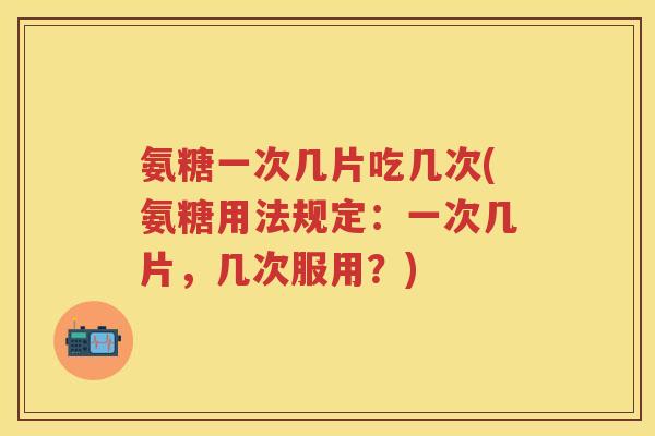 氨糖一次几片吃几次(氨糖用法规定：一次几片，几次服用？)