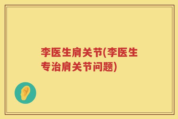 李医生肩关节(李医生专肩关节问题) 李医生肩关节(李医生专肩关节问题)