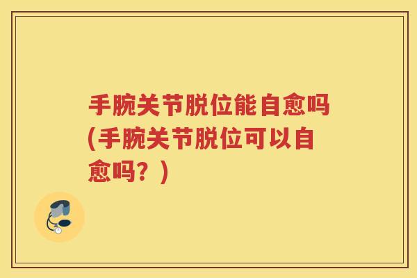 手腕关节脱位能自愈吗(手腕关节脱位可以自愈吗?) 手腕关节脱位能自愈吗(手腕关节脱位可以自愈吗?)
