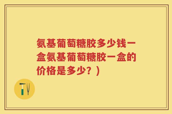 氨基葡萄糖胶多少钱一盒氨基葡萄糖胶一盒的价格是多少?) 氨基葡萄糖胶多少钱一盒氨基葡萄糖胶一盒的价格是多少?)