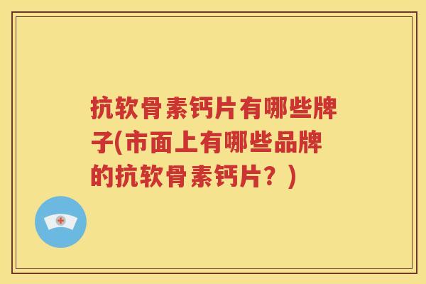 抗软骨素钙片有哪些牌子(市面上有哪些品牌的抗软骨素钙片?) 抗软骨素钙片有哪些牌子(市面上有哪些品牌的抗软骨素钙片?)