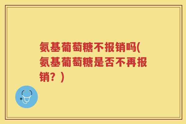 氨基葡萄糖不报销吗(氨基葡萄糖是否不再报销？)