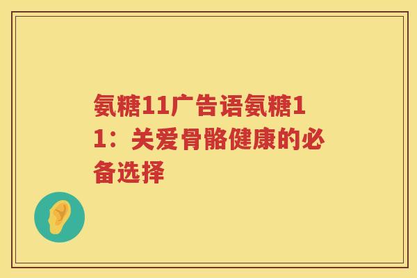 氨糖11广告语氨糖11:关爱骨骼健康的必备选择 氨糖11广告语氨糖11:关爱骨骼健康的必备选择