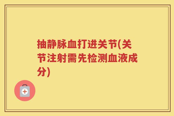 抽静脉打进关节(关节注射需先检测液成分) 抽静脉打进关节(关节注射需先检测液成分)