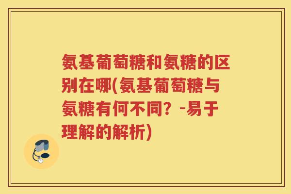 氨基葡萄糖和氨糖的区别在哪(氨基葡萄糖与氨糖有何不同?-易于理解的解析) 氨基葡萄糖和氨糖的区别在哪(氨基葡萄糖与氨糖有何不同?-易于理解的解析)
