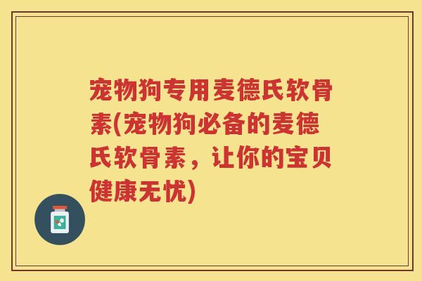 宠物狗专用麦德氏软骨素(宠物狗必备的麦德氏软骨素，让你的宝贝健康无忧)