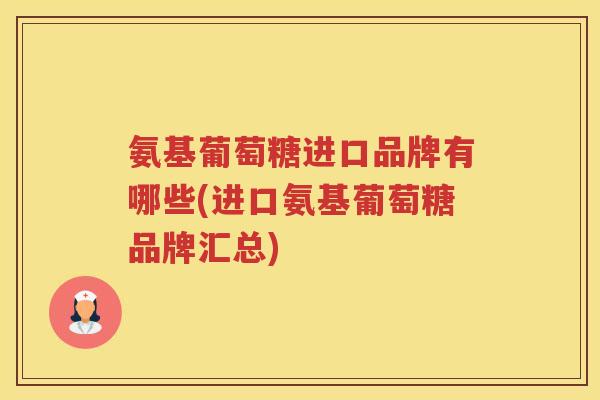 氨基葡萄糖进口品牌有哪些(进口氨基葡萄糖品牌汇总) 氨基葡萄糖进口品牌有哪些(进口氨基葡萄糖品牌汇总)