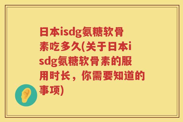 日本isdg氨糖软骨素吃多久(关于日本isdg氨糖软骨素的服用时长,你需要知道的事项) 日本isdg氨糖软骨素吃多久(关于日本isdg氨糖软骨素的服用时长,你需要知道的事项)