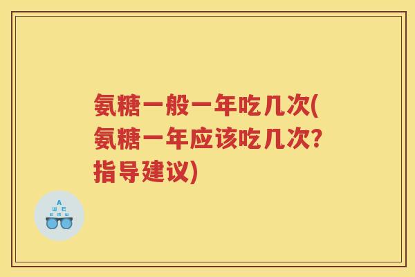 氨糖一般一年吃几次(氨糖一年应该吃几次?指导建议) 氨糖一般一年吃几次(氨糖一年应该吃几次?指导建议)