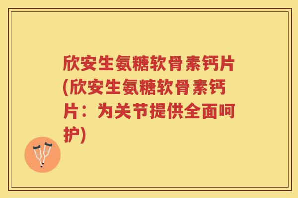 欣安生氨糖软骨素钙片(欣安生氨糖软骨素钙片:为关节提供全面呵护) 欣安生氨糖软骨素钙片(欣安生氨糖软骨素钙片:为关节提供全面呵护)
