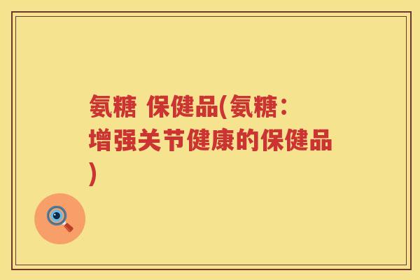 氨糖 保健品(氨糖:增强关节健康的保健品) 氨糖 保健品(氨糖:增强关节健康的保健品)