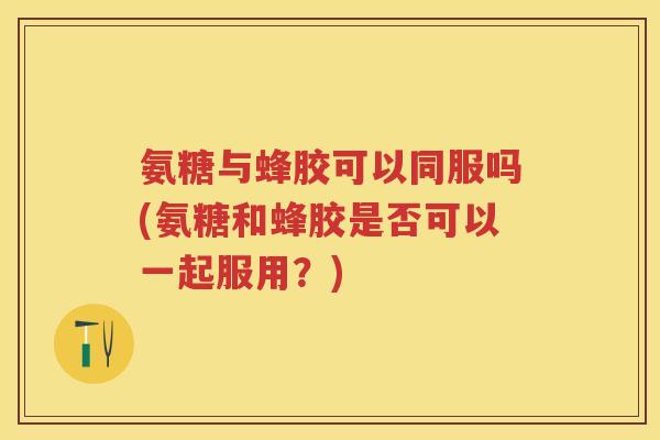 氨糖与蜂胶可以同服吗(氨糖和蜂胶是否可以一起服用?) 氨糖与蜂胶可以同服吗(氨糖和蜂胶是否可以一起服用?)