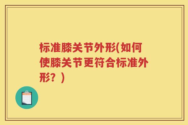 标准膝关节外形(如何使膝关节更符合标准外形?) 标准膝关节外形(如何使膝关节更符合标准外形?)