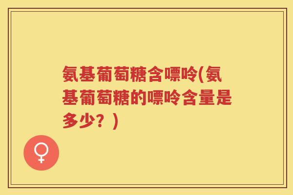 氨基葡萄糖含嘌呤(氨基葡萄糖的嘌呤含量是多少?) 氨基葡萄糖含嘌呤(氨基葡萄糖的嘌呤含量是多少?)