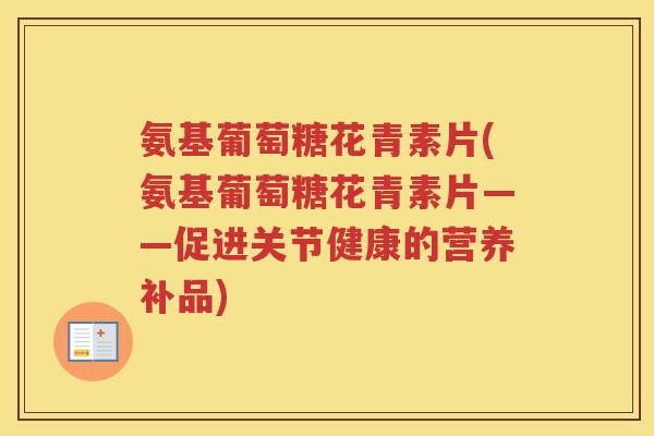 氨基葡萄糖花青素片(氨基葡萄糖花青素片——促进关节健康的营养补品)