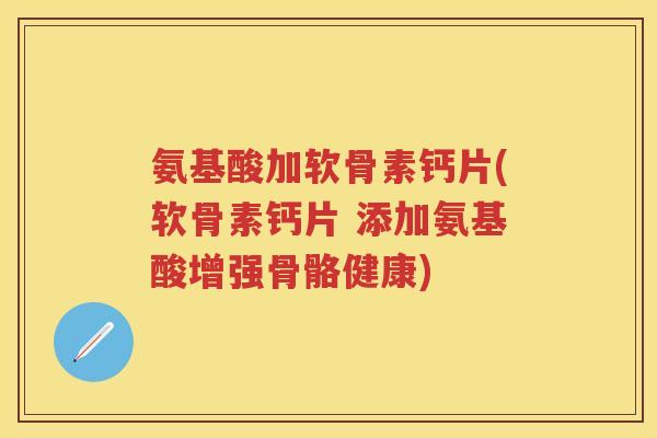 氨基酸加软骨素钙片(软骨素钙片 添加氨基酸增强骨骼健康) 氨基酸加软骨素钙片(软骨素钙片 添加氨基酸增强骨骼健康)