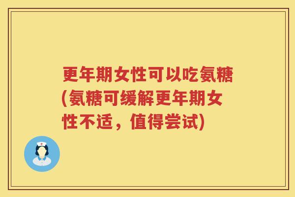 女性可以吃氨糖(氨糖可缓解女性不适，值得尝试)