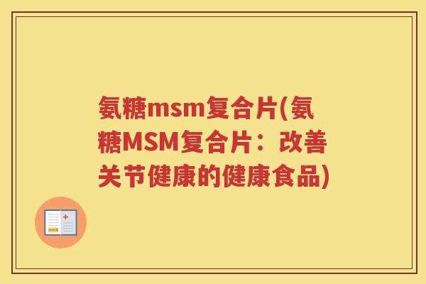 氨糖msm复合片(氨糖MSM复合片:改善关节健康的健康食品) 氨糖msm复合片(氨糖MSM复合片:改善关节健康的健康食品)