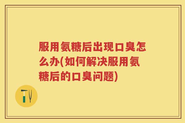 服用氨糖后出现口臭怎么办(如何解决服用氨糖后的口臭问题) 服用氨糖后出现口臭怎么办(如何解决服用氨糖后的口臭问题)
