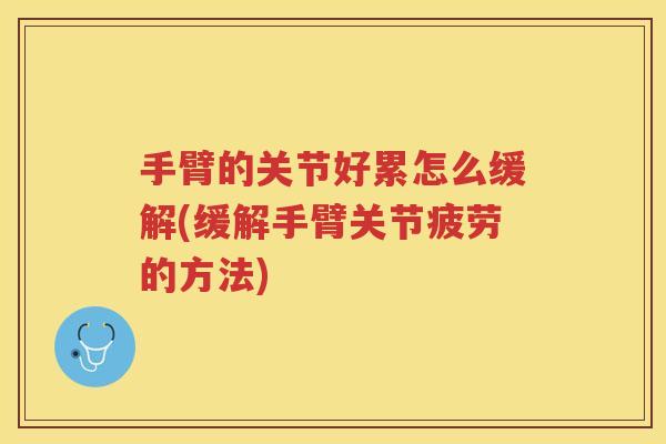 手臂的关节好累怎么缓解(缓解手臂关节疲劳的方法)